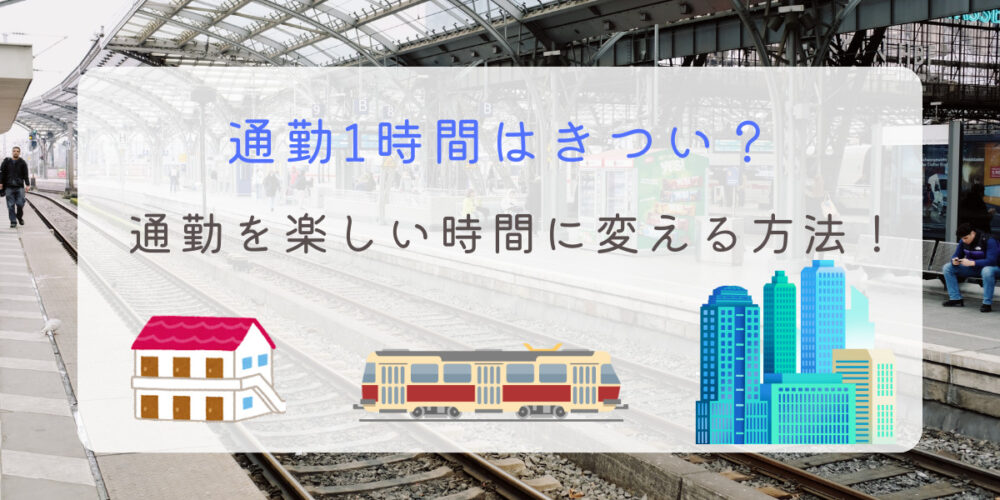 通勤1時間 きつい 楽しい 無駄